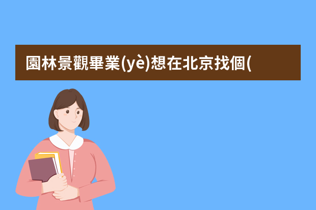 園林景觀畢業(yè)想在北京找個(gè)工作，都有哪些崗位呀，待遇怎么樣？